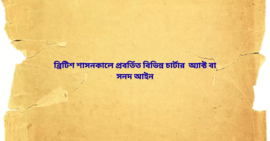 ব্রিটিশ শাসনকালে প্রবর্তিত বিভিন্ন চার্টার অ্যাক্ট বা সনদ আইন