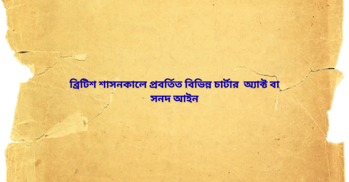 ব্রিটিশ শাসনকালে প্রবর্তিত বিভিন্ন চার্টার অ্যাক্ট বা সনদ আইন